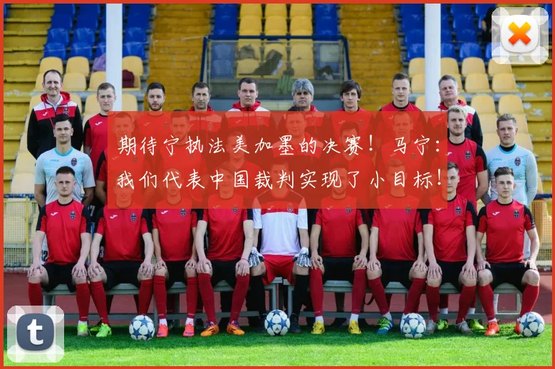 期待宁执法美加墨的决赛！马宁：我们代表中国裁判实现了小目标！